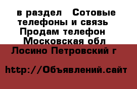  в раздел : Сотовые телефоны и связь » Продам телефон . Московская обл.,Лосино-Петровский г.